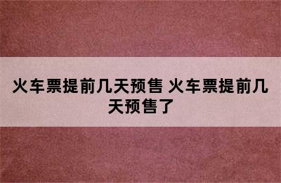 火车票提前几天预售 火车票提前几天预售了
